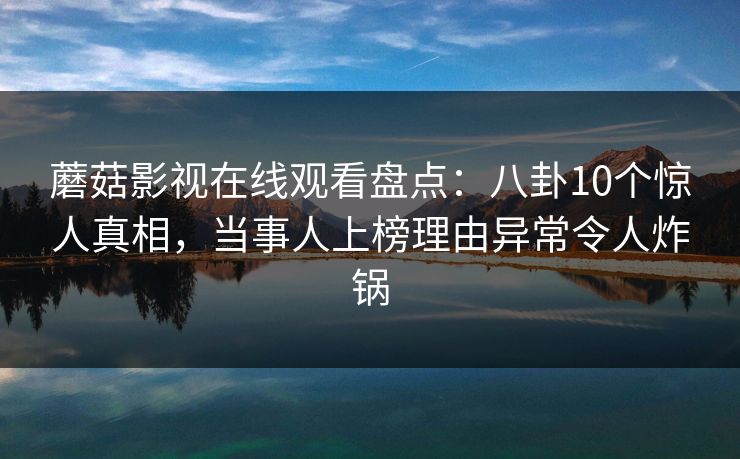 蘑菇影视在线观看盘点：八卦10个惊人真相，当事人上榜理由异常令人炸锅