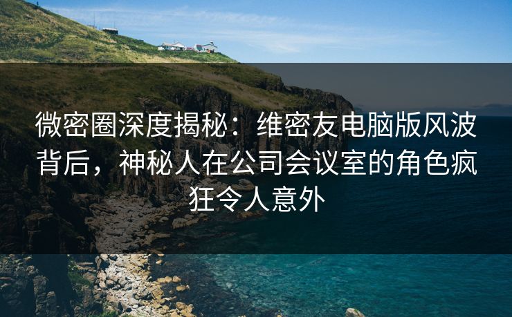微密圈深度揭秘:维密友电脑版风波背后,神秘人在公司会议室的角色疯狂令人意外 微密圈深度揭秘:维密友电脑版风波背后,神秘人在公司会议室的角色疯狂令人意外