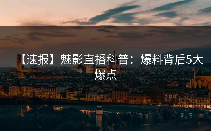 【速报】魅影直播科普:爆料背后5大爆点 【速报】魅影直播科普:爆料背后5大爆点