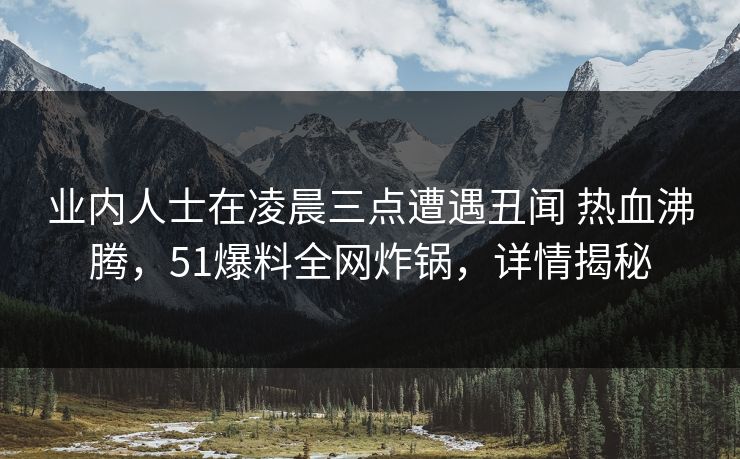 业内人士在凌晨三点遭遇丑闻 热血沸腾，51爆料全网炸锅，详情揭秘