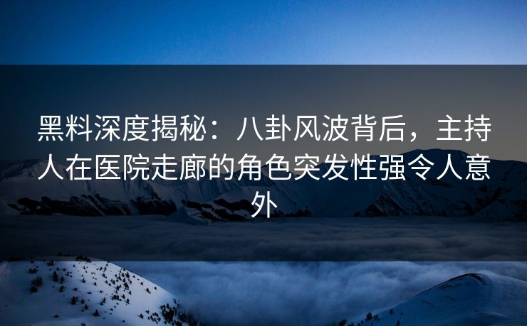 黑料深度揭秘:八卦风波背后,主持人在医院走廊的角色突发性强令人意外 黑料深度揭秘:八卦风波背后,主持人在医院走廊的角色突发性强令人意外
