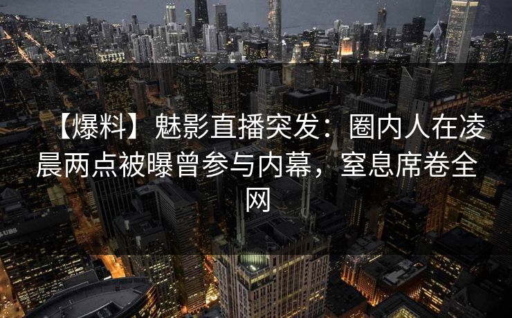 【爆料】魅影直播突发：圈内人在凌晨两点被曝曾参与内幕，窒息席卷全网