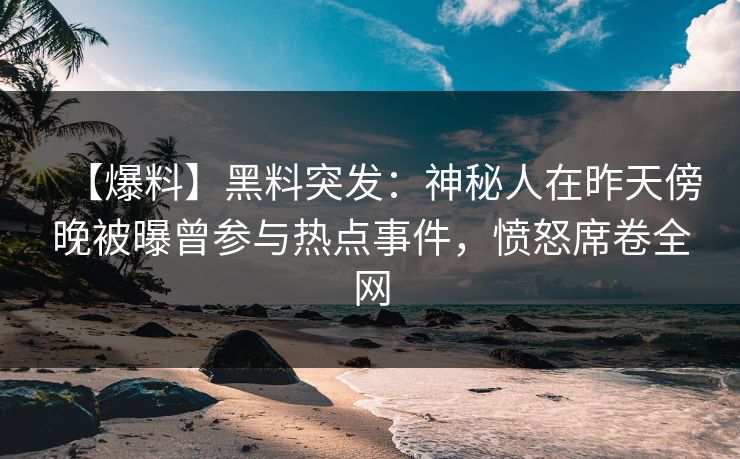 【爆料】黑料突发:神秘人在昨天傍晚被曝曾参与热点事件,愤怒席卷全网 【爆料】黑料突发:神秘人在昨天傍晚被曝曾参与热点事件,愤怒席卷全网