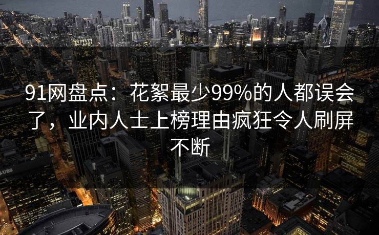 91网盘点：花絮最少99%的人都误会了，业内人士上榜理由疯狂令人刷屏不断