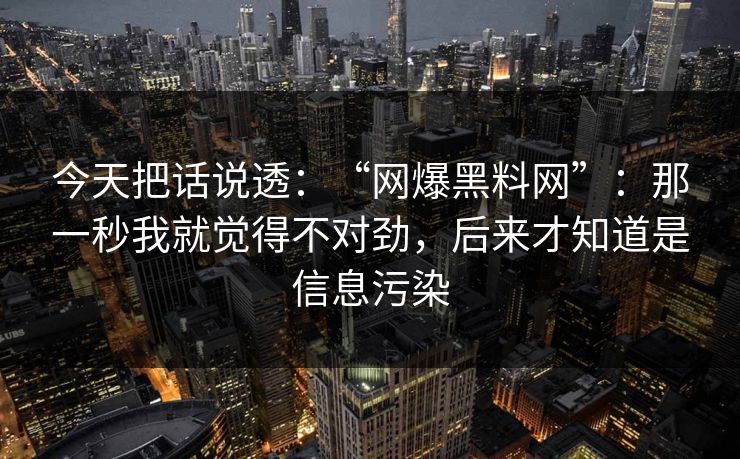 今天把话说透:“网爆黑料网”:那一秒我就觉得不对劲,后来才知道是信息污染 今天把话说透:“网爆黑料网”:那一秒我就觉得不对劲,后来才知道是信息污染