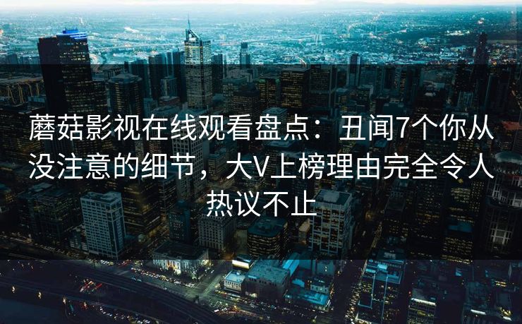 蘑菇影视在线观看盘点：丑闻7个你从没注意的细节，大V上榜理由完全令人热议不止