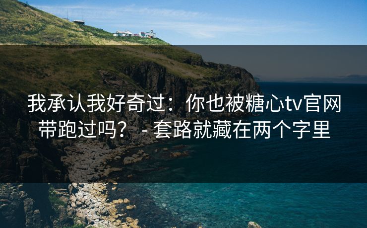 我承认我好奇过：你也被糖心tv官网带跑过吗？ - 套路就藏在两个字里