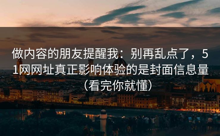 做内容的朋友提醒我:别再乱点了,51网网址真正影响体验的是封面信息量(看完你就懂) 做内容的朋友提醒我:别再乱点了,51网网址真正影响体验的是封面信息量(看完你就懂)