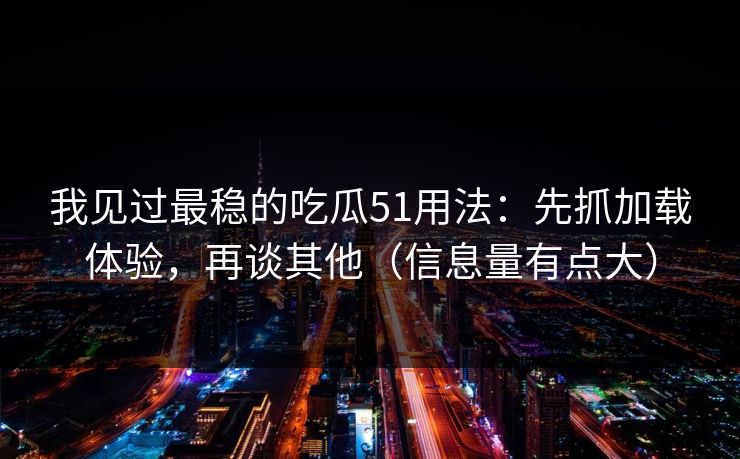 我见过最稳的吃瓜51用法:先抓加载体验,再谈其他(信息量有点大) 我见过最稳的吃瓜51用法:先抓加载体验,再谈其他(信息量有点大)