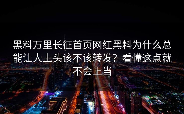 黑料万里长征首页网红黑料为什么总能让人上头该不该转发？看懂这点就不会上当