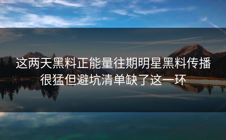 这两天黑料正能量往期明星黑料传播很猛但避坑清单缺了这一环