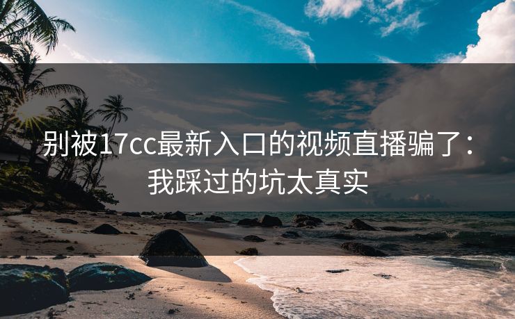 别被17cc最新入口的视频直播骗了:我踩过的坑太真实 别被17cc最新入口的视频直播骗了:我踩过的坑太真实