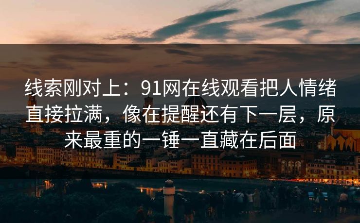 线索刚对上：91网在线观看把人情绪直接拉满，像在提醒还有下一层，原来最重的一锤一直藏在后面