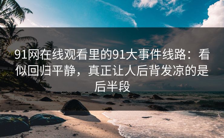 91网在线观看里的91大事件线路：看似回归平静，真正让人后背发凉的是后半段