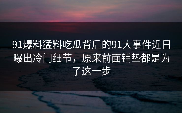 91爆料猛料吃瓜背后的91大事件近日曝出冷门细节，原来前面铺垫都是为了这一步
