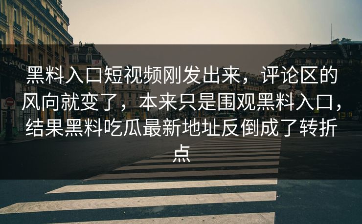 黑料入口短视频刚发出来，评论区的风向就变了，本来只是围观黑料入口，结果黑料吃瓜最新地址反倒成了转折点